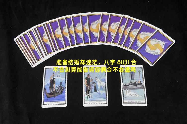 准备结婚却迷茫，八字 🦋 合不合测算能告诉你俩合不合适吗